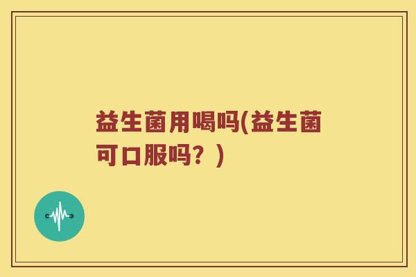 益生菌用喝吗(益生菌可口服吗？)