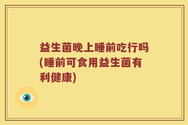 益生菌晚上睡前吃行吗(睡前可食用益生菌有利健康)
