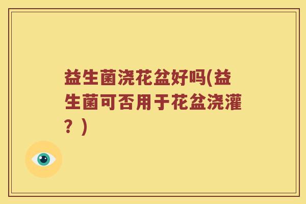益生菌浇花盆好吗(益生菌可否用于花盆浇灌？)