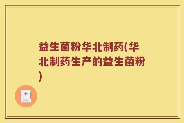 益生菌粉华北制药(华北制药生产的益生菌粉)