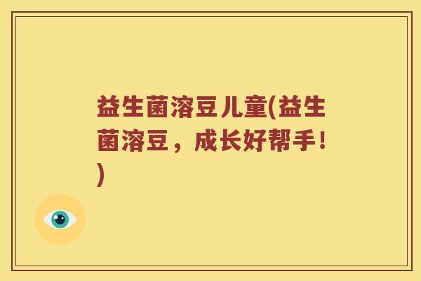 益生菌溶豆儿童(益生菌溶豆,成长好帮手!) 益生菌溶豆儿童(益生菌溶豆,成长好帮手!)