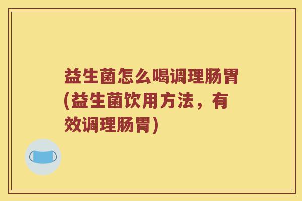 益生菌怎么喝调理肠胃(益生菌饮用方法，有效调理肠胃)