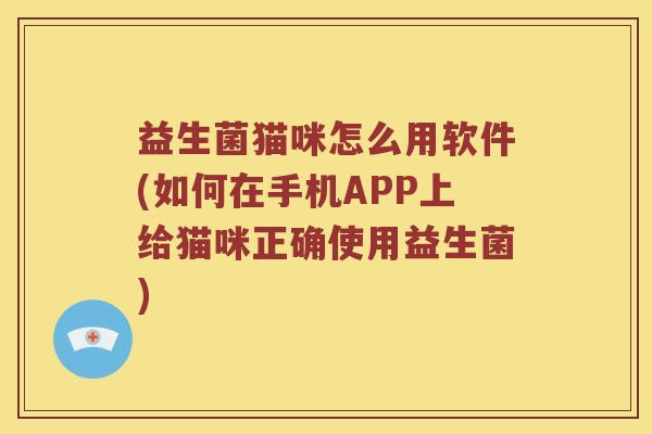 益生菌猫咪怎么用软件(如何在手机APP上给猫咪正确使用益生菌)