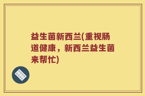 益生菌新西兰(重视肠道健康，新西兰益生菌来帮忙)