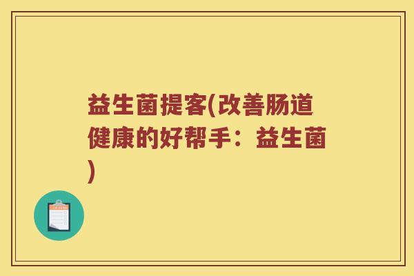 益生菌提客(改善肠道健康的好帮手：益生菌)