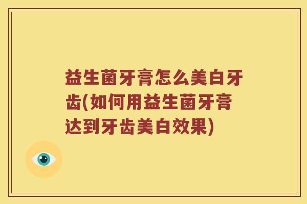 益生菌牙膏怎么美白牙齿(如何用益生菌牙膏达到牙齿美白效果)