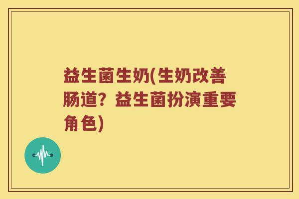 益生菌生奶(生奶改善肠道？益生菌扮演重要角色)