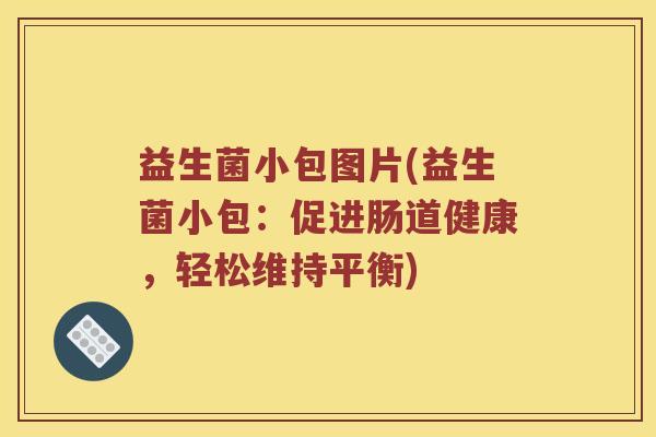 益生菌小包图片(益生菌小包：促进肠道健康，轻松维持平衡)