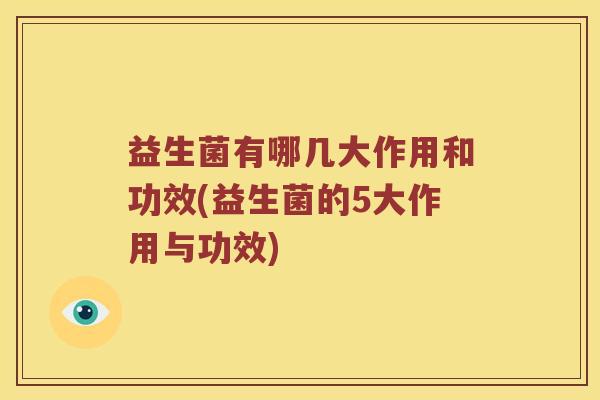 益生菌有哪几大作用和功效(益生菌的5大作用与功效) 益生菌有哪几大作用和功效(益生菌的5大作用与功效)
