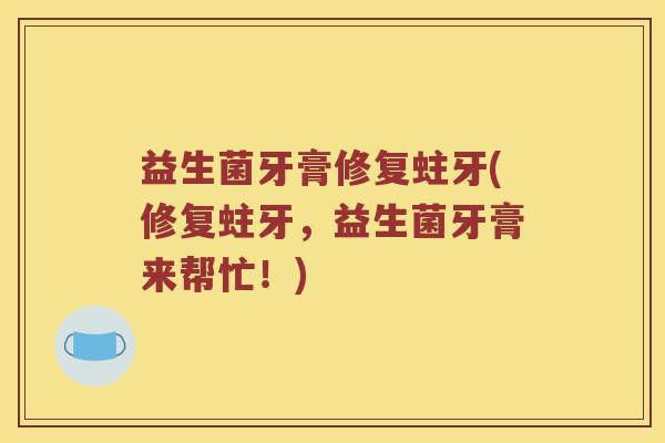 益生菌牙膏修复蛀牙(修复蛀牙，益生菌牙膏来帮忙！)