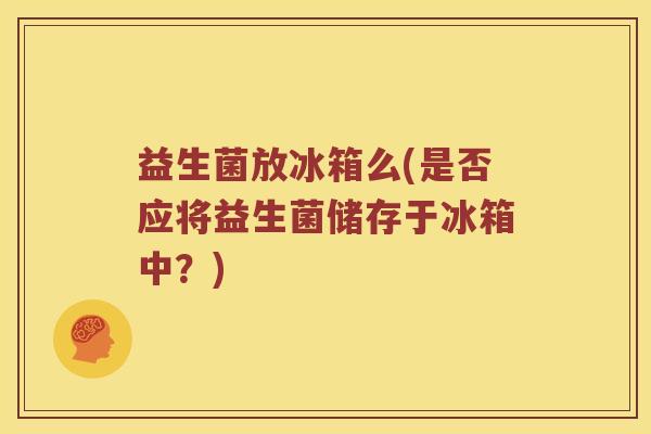 益生菌放冰箱么(是否应将益生菌储存于冰箱中？)