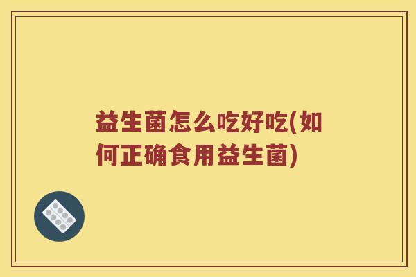 益生菌怎么吃好吃(如何正确食用益生菌)
