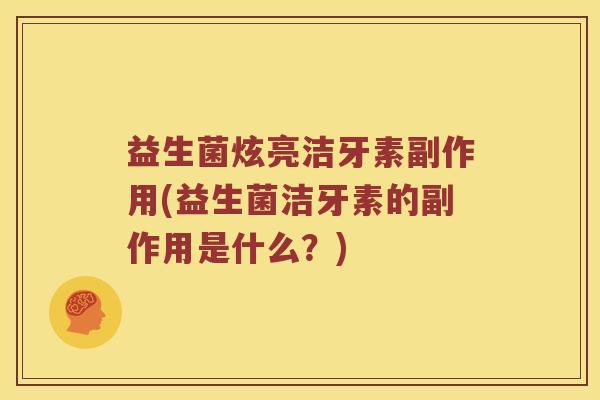 益生菌炫亮洁牙素副作用(益生菌洁牙素的副作用是什么？)