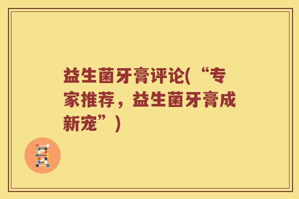 益生菌牙膏评论(“专家推荐,益生菌牙膏成新宠”) 益生菌牙膏评论(“专家推荐,益生菌牙膏成新宠”)