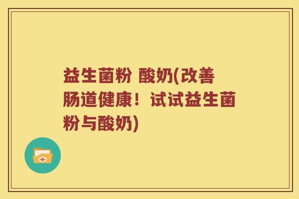 益生菌粉 酸奶(改善肠道健康！试试益生菌粉与酸奶)