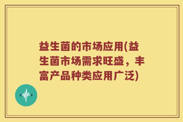 益生菌的市场应用(益生菌市场需求旺盛，丰富产品种类应用广泛)