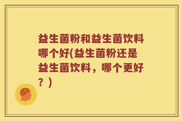 益生菌粉和益生菌饮料哪个好(益生菌粉还是益生菌饮料，哪个更好？)