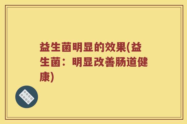 益生菌明显的效果(益生菌：明显改善肠道健康)