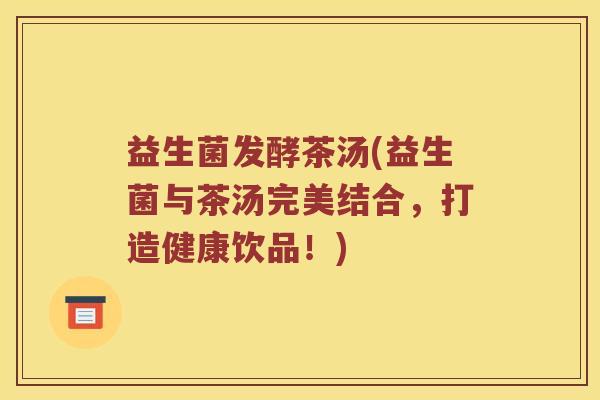 益生菌发酵茶汤(益生菌与茶汤完美结合，打造健康饮品！)