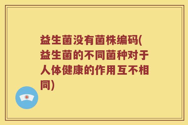 益生菌没有菌株编码(益生菌的不同菌种对于人体健康的作用互不相同)
