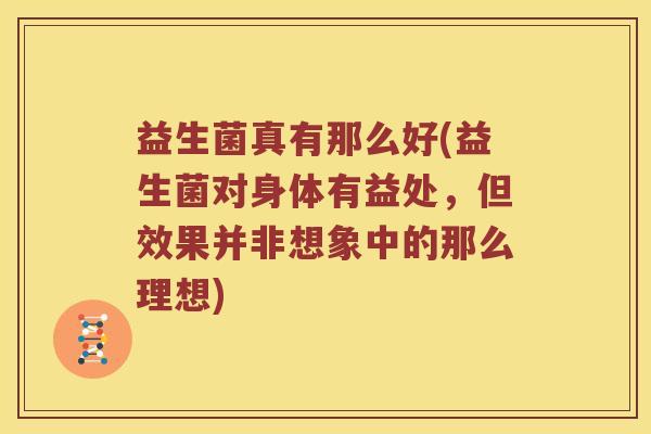 益生菌真有那么好(益生菌对身体有益处，但效果并非想象中的那么理想)
