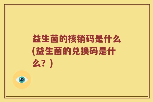 益生菌的核销码是什么(益生菌的兑换码是什么？)