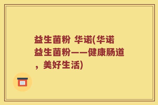 益生菌粉 华诺(华诺益生菌粉——健康肠道，美好生活)