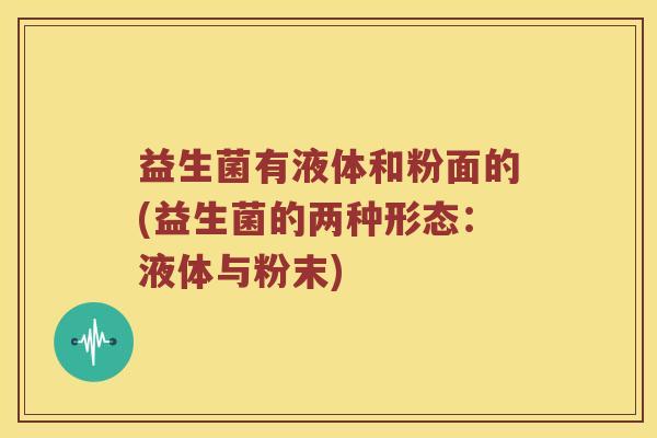 益生菌有液体和粉面的(益生菌的两种形态：液体与粉末)