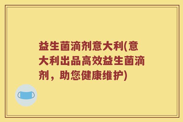 益生菌滴剂意大利(意大利出品高效益生菌滴剂，助您健康维护)
