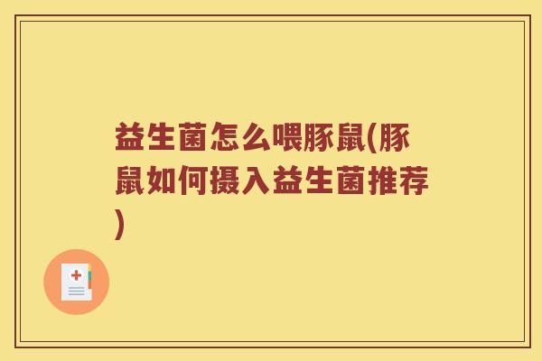 益生菌怎么喂豚鼠(豚鼠如何摄入益生菌推荐)