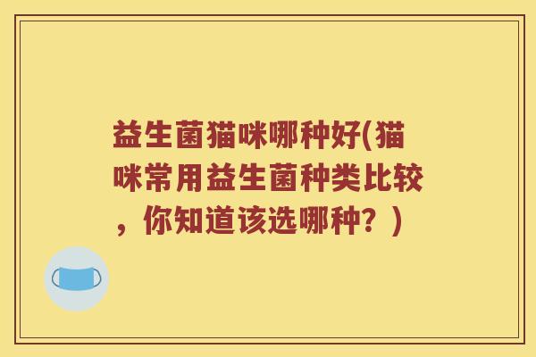 益生菌猫咪哪种好(猫咪常用益生菌种类比较,你知道该选哪种?) 益生菌猫咪哪种好(猫咪常用益生菌种类比较,你知道该选哪种?)