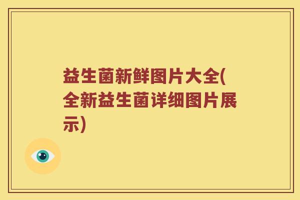 益生菌新鲜图片大全(全新益生菌详细图片展示)
