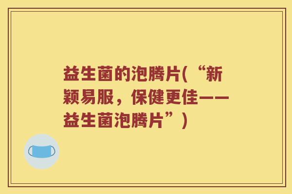 益生菌的泡腾片(“新颖易服，保健更佳——益生菌泡腾片”)