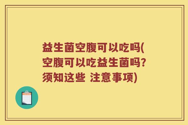 益生菌空腹可以吃吗(空腹可以吃益生菌吗?须知这些 注意事项) 益生菌空腹可以吃吗(空腹可以吃益生菌吗?须知这些 注意事项)