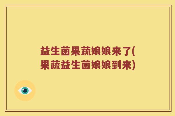 益生菌果蔬娘娘来了(果蔬益生菌娘娘到来)