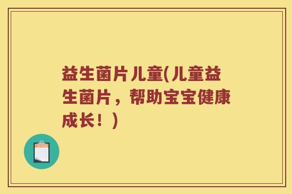 益生菌片儿童(儿童益生菌片，帮助宝宝健康成长！)