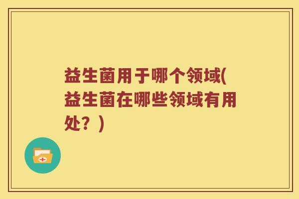 益生菌用于哪个领域(益生菌在哪些领域有用处？)