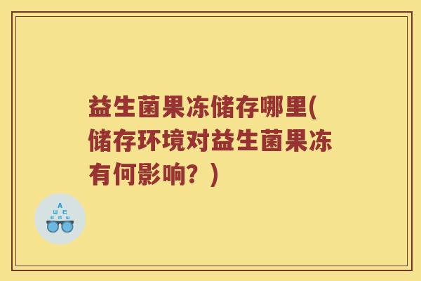 益生菌果冻储存哪里(储存环境对益生菌果冻有何影响？)