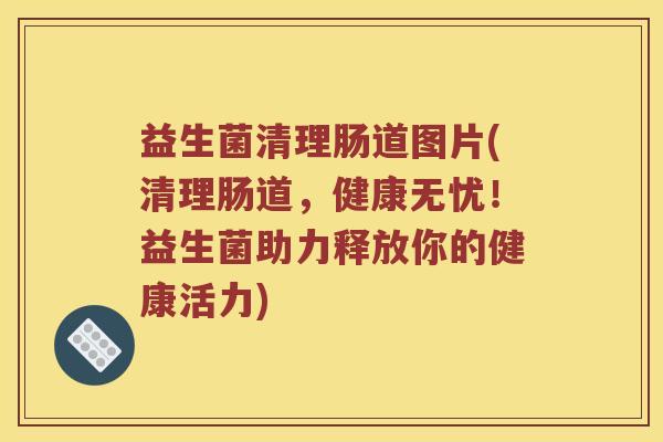 益生菌清理肠道图片(清理肠道，健康无忧！益生菌助力释放你的健康活力)