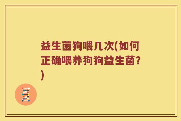 益生菌狗喂几次(如何正确喂养狗狗益生菌?) 益生菌狗喂几次(如何正确喂养狗狗益生菌?)