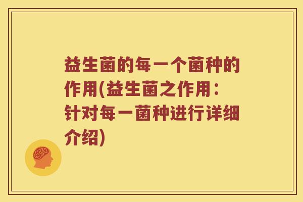 益生菌的每一个菌种的作用(益生菌之作用：针对每一菌种进行详细介绍)