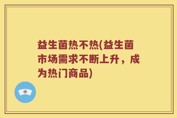 益生菌热不热(益生菌市场需求不断上升,成为热门商品) 益生菌热不热(益生菌市场需求不断上升,成为热门商品)