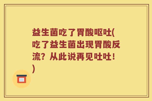 益生菌吃了胃酸呕吐(吃了益生菌出现胃酸反流？从此说再见吐吐！)