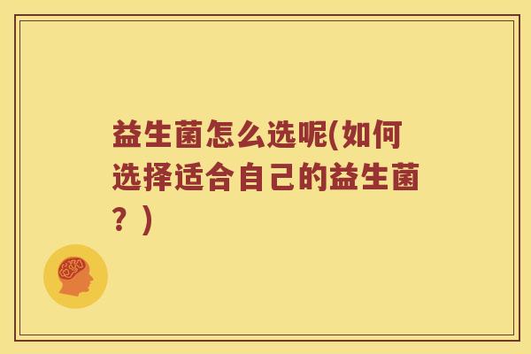 益生菌怎么选呢(如何选择适合自己的益生菌?) 益生菌怎么选呢(如何选择适合自己的益生菌?)