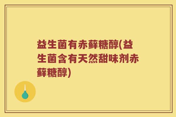 益生菌有赤藓糖醇(益生菌含有天然甜味剂赤藓糖醇)