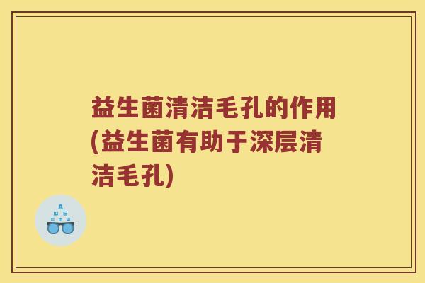 益生菌清洁毛孔的作用(益生菌有助于深层清洁毛孔) 益生菌清洁毛孔的作用(益生菌有助于深层清洁毛孔)