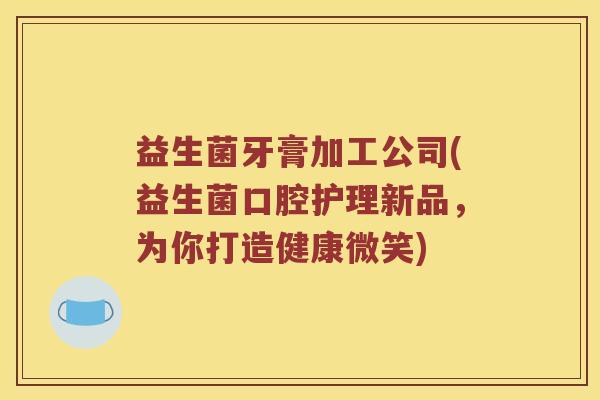 益生菌牙膏加工公司(益生菌口腔护理新品，为你打造健康微笑)