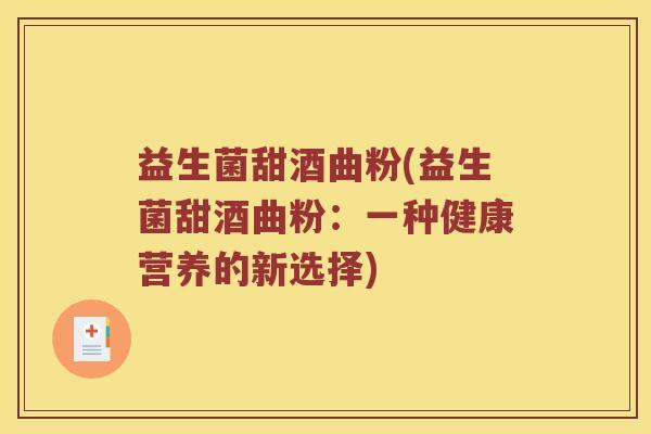 益生菌甜酒曲粉(益生菌甜酒曲粉:一种健康营养的新选择) 益生菌甜酒曲粉(益生菌甜酒曲粉:一种健康营养的新选择)