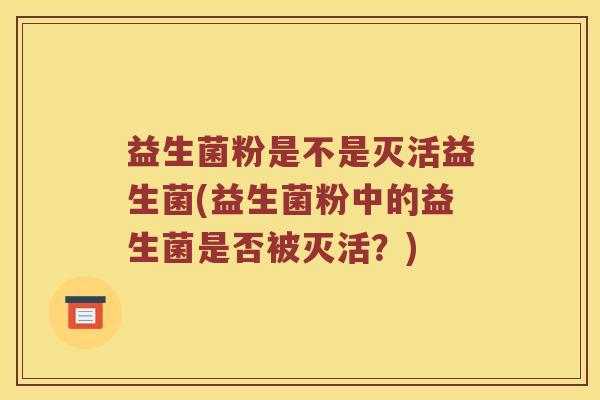 益生菌粉是不是灭活益生菌(益生菌粉中的益生菌是否被灭活？)