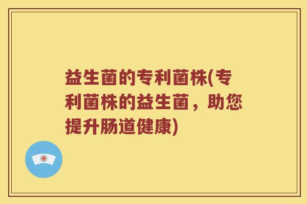 益生菌的专利菌株(专利菌株的益生菌,助您提升肠道健康) 益生菌的专利菌株(专利菌株的益生菌,助您提升肠道健康)